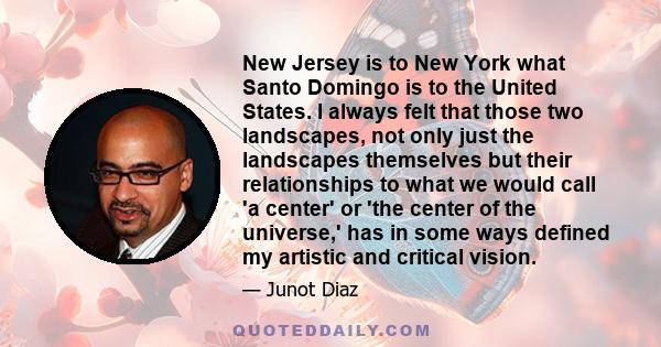 New Jersey is to New York what Santo Domingo is to the United States. I always felt that those two landscapes, not only just the landscapes themselves but their relationships to what we would call 'a center' or 'the