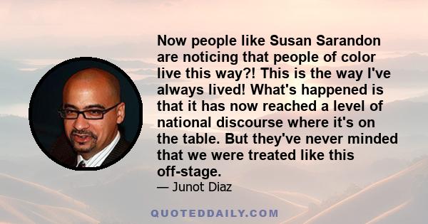 Now people like Susan Sarandon are noticing that people of color live this way?! This is the way I've always lived! What's happened is that it has now reached a level of national discourse where it's on the table. But