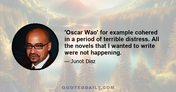 'Oscar Wao' for example cohered in a period of terrible distress. All the novels that I wanted to write were not happening.