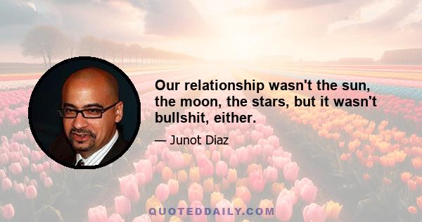 Our relationship wasn't the sun, the moon, the stars, but it wasn't bullshit, either.