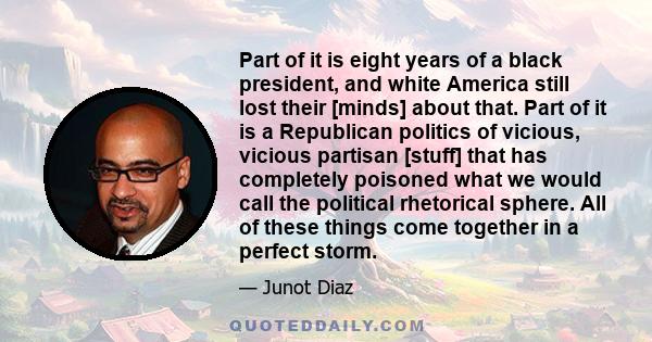 Part of it is eight years of a black president, and white America still lost their [minds] about that. Part of it is a Republican politics of vicious, vicious partisan [stuff] that has completely poisoned what we would