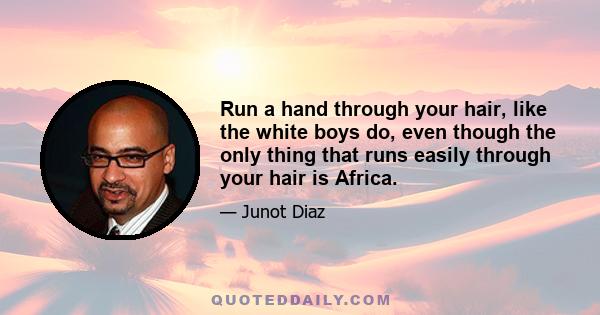 Run a hand through your hair, like the white boys do, even though the only thing that runs easily through your hair is Africa.