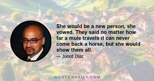 She would be a new person, she vowed. They said no matter how far a mule travels it can never come back a horse, but she would show them all.