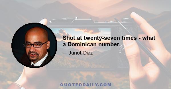 Shot at twenty-seven times - what a Dominican number.