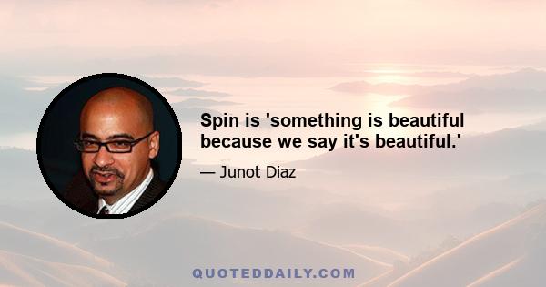 Spin is 'something is beautiful because we say it's beautiful.'