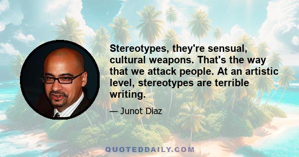 Stereotypes, they're sensual, cultural weapons. That's the way that we attack people. At an artistic level, stereotypes are terrible writing.