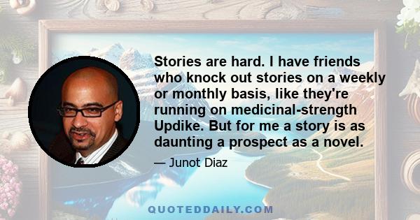 Stories are hard. I have friends who knock out stories on a weekly or monthly basis, like they're running on medicinal-strength Updike. But for me a story is as daunting a prospect as a novel.