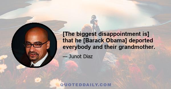 [The biggest disappointment is] that he [Barack Obama] deported everybody and their grandmother.