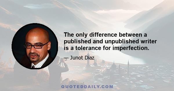 The only difference between a published and unpublished writer is a tolerance for imperfection.