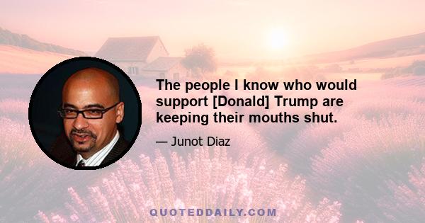 The people I know who would support [Donald] Trump are keeping their mouths shut.