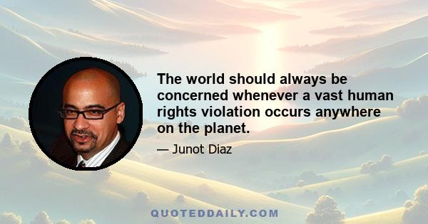 The world should always be concerned whenever a vast human rights violation occurs anywhere on the planet.