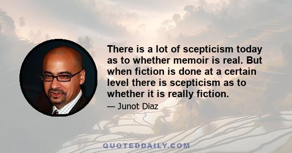 There is a lot of scepticism today as to whether memoir is real. But when fiction is done at a certain level there is scepticism as to whether it is really fiction.