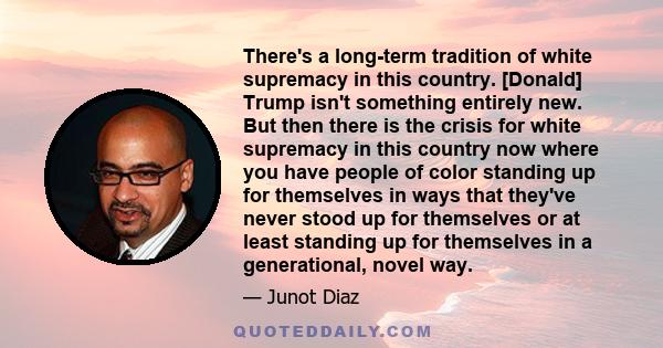 There's a long-term tradition of white supremacy in this country. [Donald] Trump isn't something entirely new. But then there is the crisis for white supremacy in this country now where you have people of color standing 