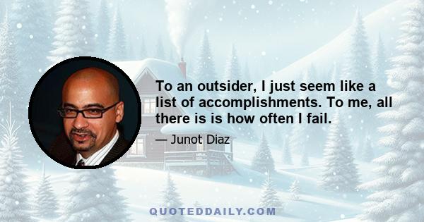 To an outsider, I just seem like a list of accomplishments. To me, all there is is how often I fail.