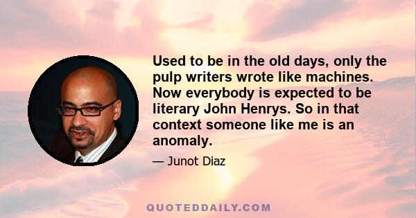 Used to be in the old days, only the pulp writers wrote like machines. Now everybody is expected to be literary John Henrys. So in that context someone like me is an anomaly.