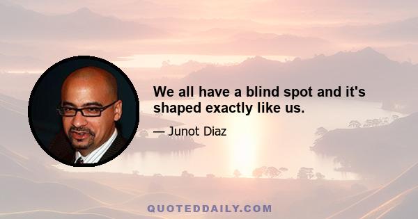 We all have a blind spot and it's shaped exactly like us.