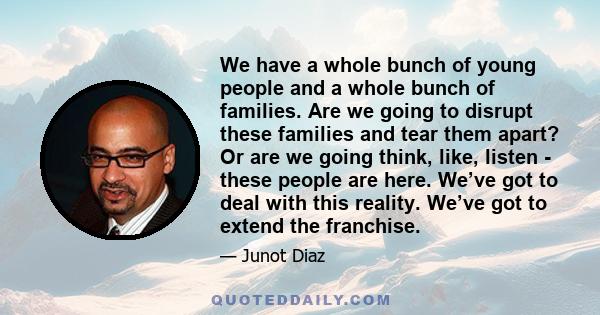 We have a whole bunch of young people and a whole bunch of families. Are we going to disrupt these families and tear them apart? Or are we going think, like, listen - these people are here. We’ve got to deal with this