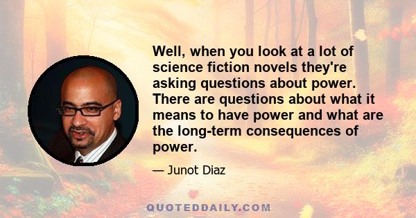 Well, when you look at a lot of science fiction novels they're asking questions about power. There are questions about what it means to have power and what are the long-term consequences of power.