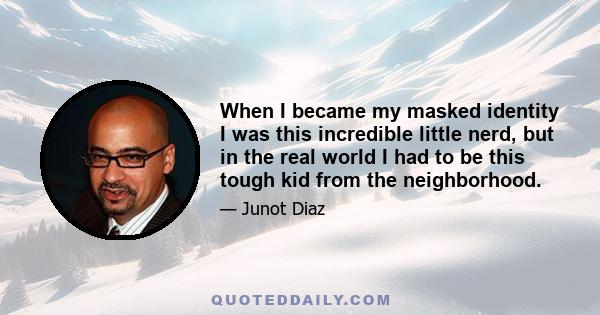 When I became my masked identity I was this incredible little nerd, but in the real world I had to be this tough kid from the neighborhood.