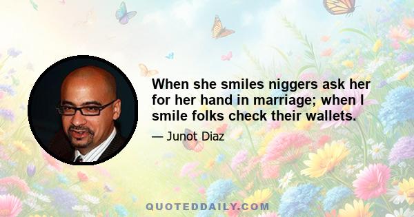 When she smiles niggers ask her for her hand in marriage; when I smile folks check their wallets.