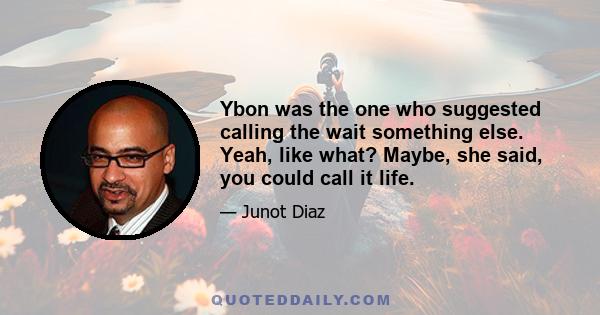 Ybon was the one who suggested calling the wait something else. Yeah, like what? Maybe, she said, you could call it life.