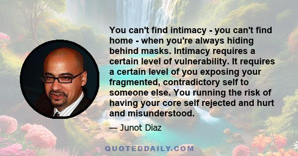 You can't find intimacy - you can't find home - when you're always hiding behind masks. Intimacy requires a certain level of vulnerability. It requires a certain level of you exposing your fragmented, contradictory self 