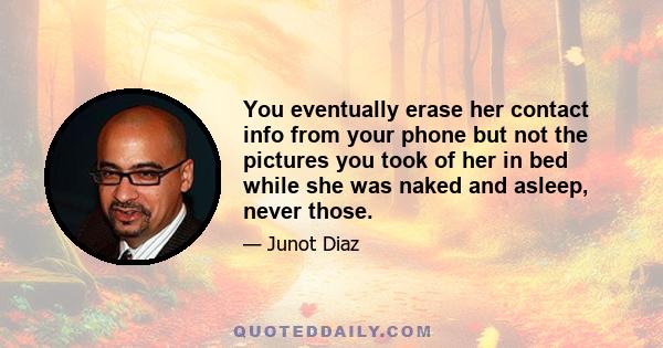 You eventually erase her contact info from your phone but not the pictures you took of her in bed while she was naked and asleep, never those.