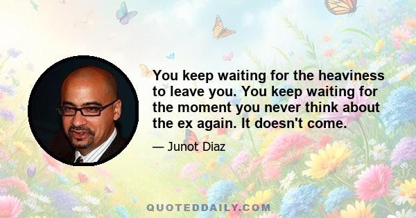 You keep waiting for the heaviness to leave you. You keep waiting for the moment you never think about the ex again. It doesn't come.