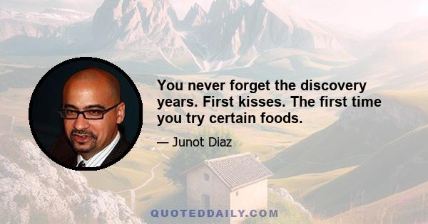 You never forget the discovery years. First kisses. The first time you try certain foods.