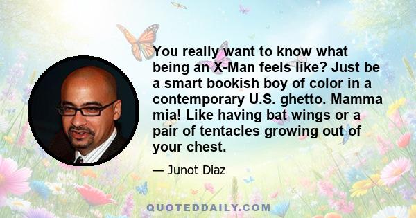 You really want to know what being an X-Man feels like? Just be a smart bookish boy of color in a contemporary U.S. ghetto. Mamma mia! Like having bat wings or a pair of tentacles growing out of your chest.