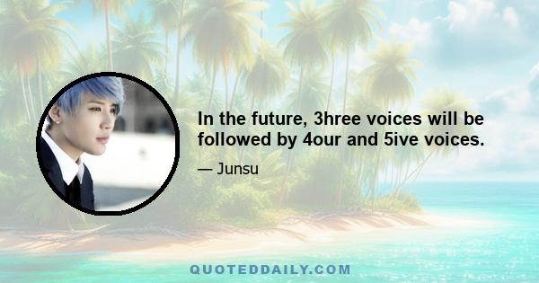 In the future, 3hree voices will be followed by 4our and 5ive voices.