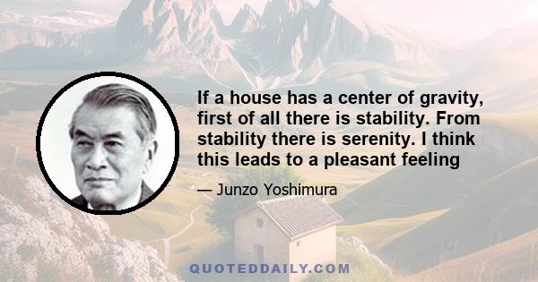 If a house has a center of gravity, first of all there is stability. From stability there is serenity. I think this leads to a pleasant feeling