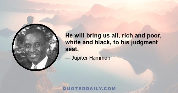 He will bring us all, rich and poor, white and black, to his judgment seat.