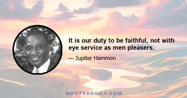 It is our duty to be faithful, not with eye service as men pleasers.