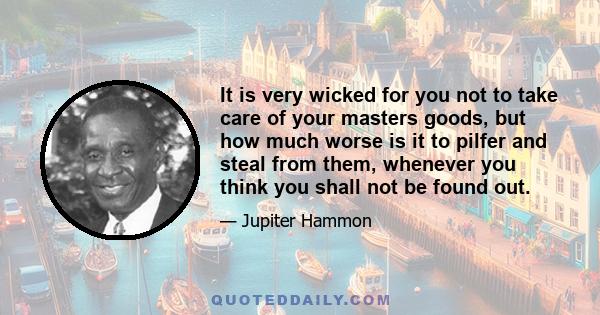 It is very wicked for you not to take care of your masters goods, but how much worse is it to pilfer and steal from them, whenever you think you shall not be found out.