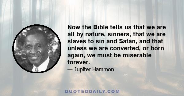 Now the Bible tells us that we are all by nature, sinners, that we are slaves to sin and Satan, and that unless we are converted, or born again, we must be miserable forever.