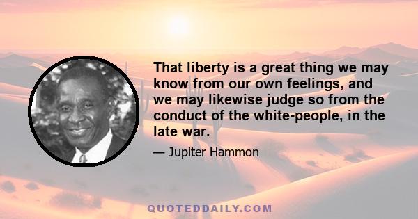 That liberty is a great thing we may know from our own feelings, and we may likewise judge so from the conduct of the white-people, in the late war.