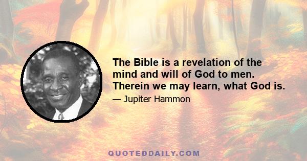 The Bible is a revelation of the mind and will of God to men. Therein we may learn, what God is.