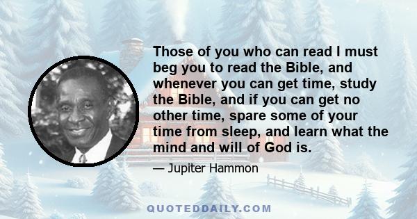 Those of you who can read I must beg you to read the Bible, and whenever you can get time, study the Bible, and if you can get no other time, spare some of your time from sleep, and learn what the mind and will of God