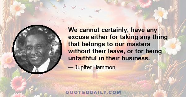 We cannot certainly, have any excuse either for taking any thing that belongs to our masters without their leave, or for being unfaithful in their business.