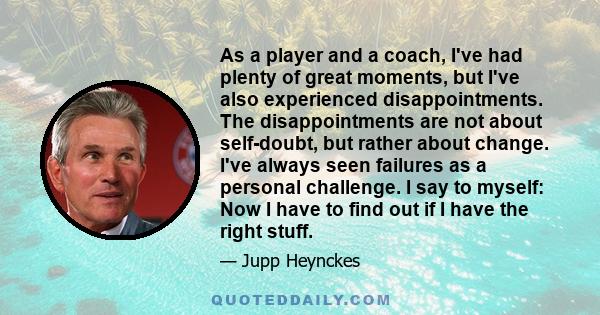 As a player and a coach, I've had plenty of great moments, but I've also experienced disappointments. The disappointments are not about self-doubt, but rather about change. I've always seen failures as a personal