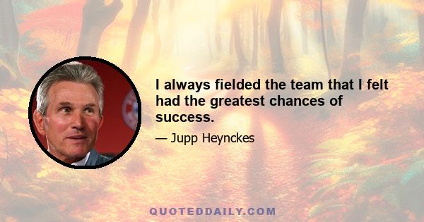 I always fielded the team that I felt had the greatest chances of success.