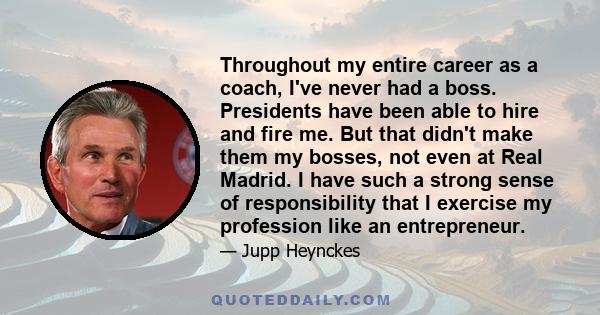 Throughout my entire career as a coach, I've never had a boss. Presidents have been able to hire and fire me. But that didn't make them my bosses, not even at Real Madrid. I have such a strong sense of responsibility