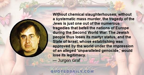 Without chemical slaughterhouses, without a systematic mass murder, the tragedy of the Jews is just one out of the numerous tragedies that befell the nations of Europe during the Second World War. The Jewish people thus 