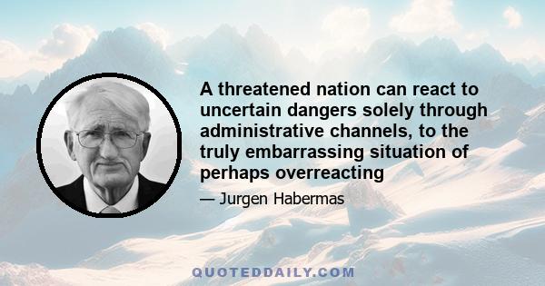 A threatened nation can react to uncertain dangers solely through administrative channels, to the truly embarrassing situation of perhaps overreacting