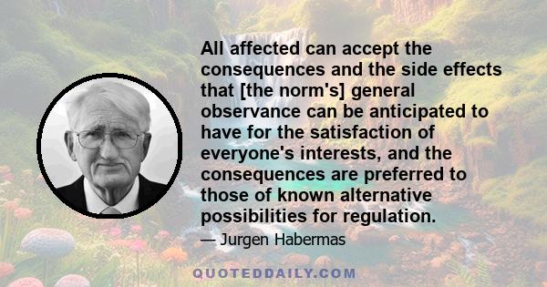 All affected can accept the consequences and the side effects that [the norm's] general observance can be anticipated to have for the satisfaction of everyone's interests, and the consequences are preferred to those of