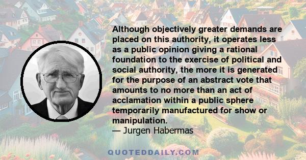 Although objectively greater demands are placed on this authority, it operates less as a public opinion giving a rational foundation to the exercise of political and social authority, the more it is generated for the