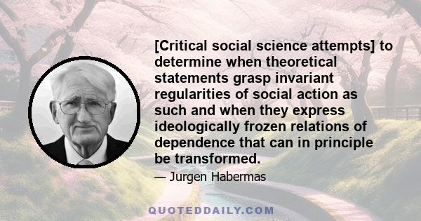 [Critical social science attempts] to determine when theoretical statements grasp invariant regularities of social action as such and when they express ideologically frozen relations of dependence that can in principle