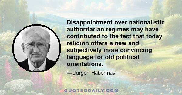 Disappointment over nationalistic authoritarian regimes may have contributed to the fact that today religion offers a new and subjectively more convincing language for old political orientations.