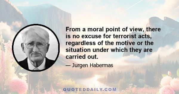 From a moral point of view, there is no excuse for terrorist acts, regardless of the motive or the situation under which they are carried out.